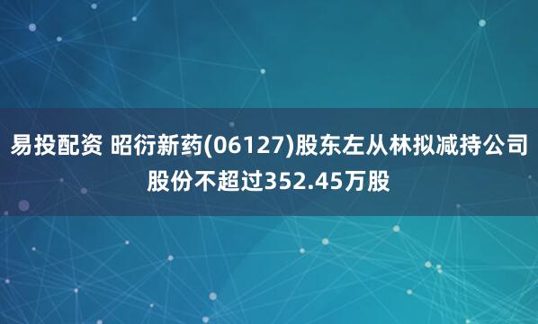 易投配资 昭衍新药(06127)股东左从林拟减持公司股份不超过352.45万股