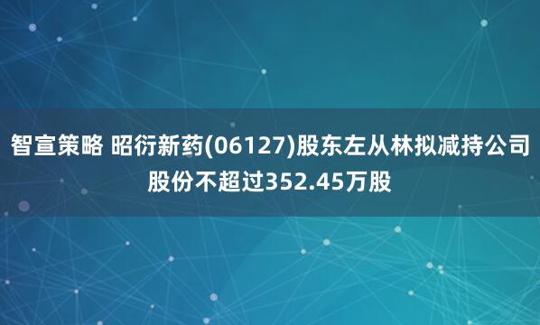智宣策略 昭衍新药(06127)股东左从林拟减持公司股份不超过352.45万股