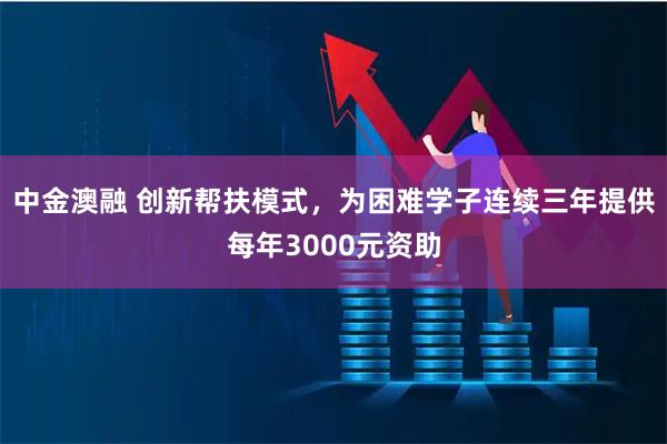 中金澳融 创新帮扶模式，为困难学子连续三年提供每年3000元资助