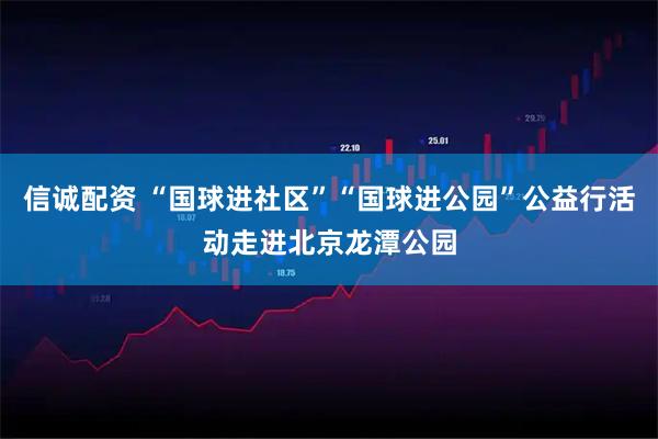信诚配资 “国球进社区”“国球进公园”公益行活动走进北京龙潭公园