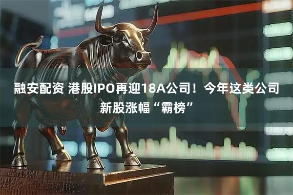 融安配资 港股IPO再迎18A公司！今年这类公司新股涨幅“霸榜”