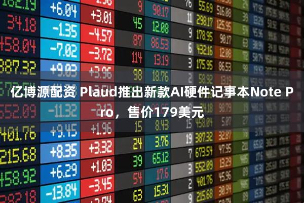 亿博源配资 Plaud推出新款AI硬件记事本Note Pro，售价179美元