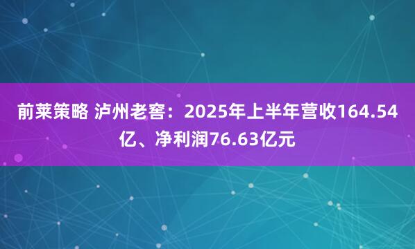 前莱策略 泸州老窖：2025年上半年营收164.54亿、净利润76.63亿元