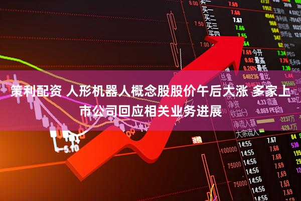 策利配资 人形机器人概念股股价午后大涨 多家上市公司回应相关业务进展