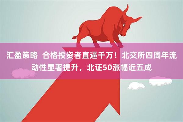 汇盈策略  合格投资者直逼千万！北交所四周年流动性显著提升，北证50涨幅近五成