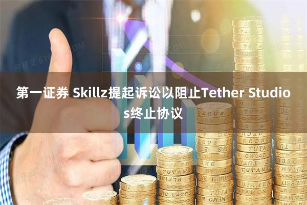 第一证券 Skillz提起诉讼以阻止Tether Studios终止协议