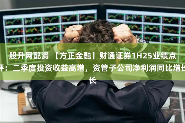 股升网配资 【方正金融】财通证券1H25业绩点评：二季度投资收益高增，资管子公司净利润同比增长