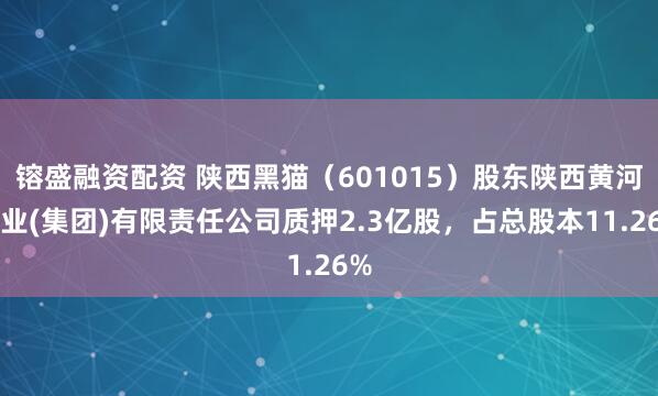 镕盛融资配资 陕西黑猫（601015）股东陕西黄河矿业(集团)有限责任公司质押2.3亿股，占总股本11.26%