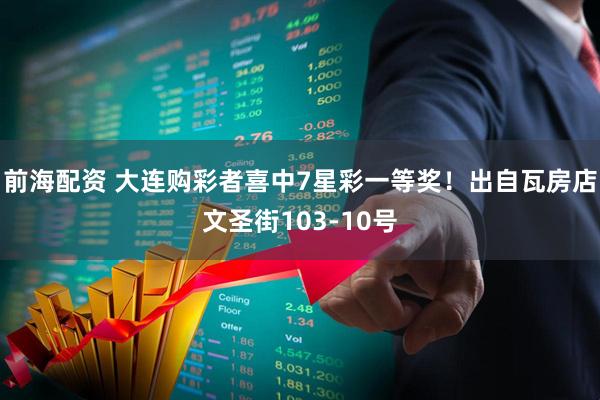 前海配资 大连购彩者喜中7星彩一等奖！出自瓦房店文圣街103-10号