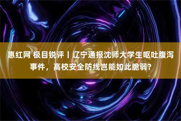 惠红网 极目锐评丨辽宁通报沈师大学生呕吐腹泻事件，高校安全防线岂能如此脆弱？