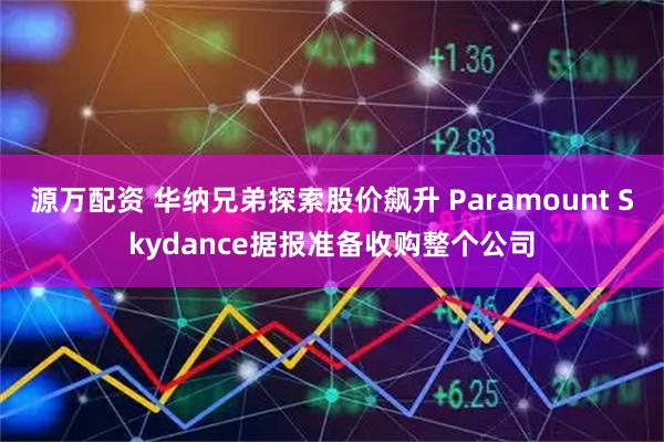源万配资 华纳兄弟探索股价飙升 Paramount Skydance据报准备收购整个公司