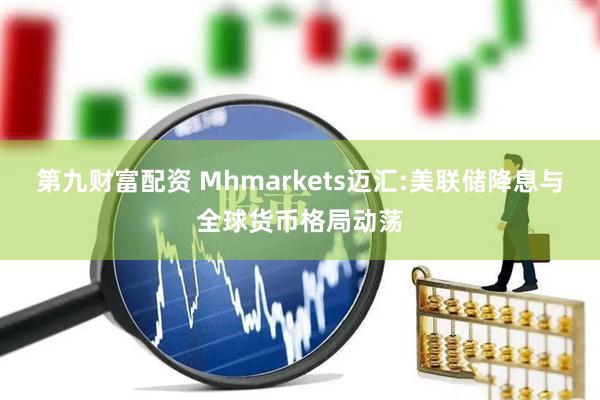 第九财富配资 Mhmarkets迈汇:美联储降息与全球货币格局动荡