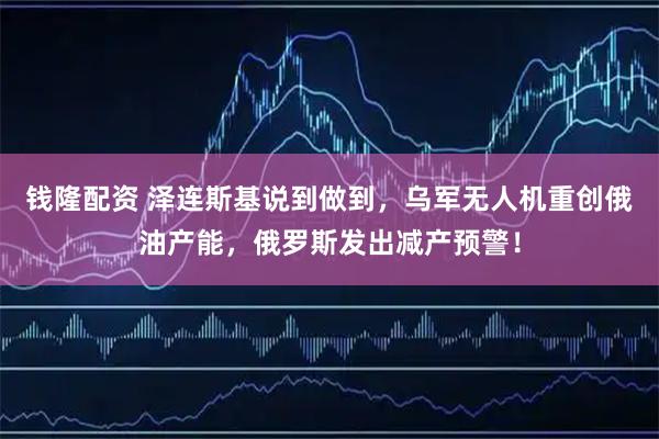 钱隆配资 泽连斯基说到做到，乌军无人机重创俄油产能，俄罗斯发出减产预警！