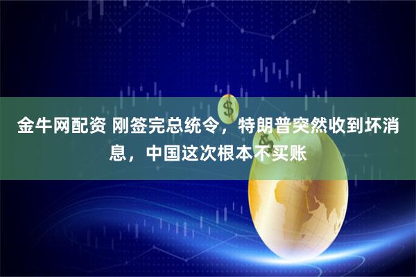 金牛网配资 刚签完总统令，特朗普突然收到坏消息，中国这次根本不买账