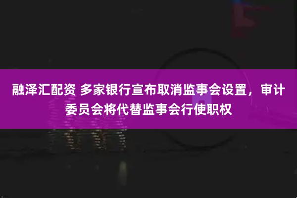 融泽汇配资 多家银行宣布取消监事会设置，审计委员会将代替监事会行使职权