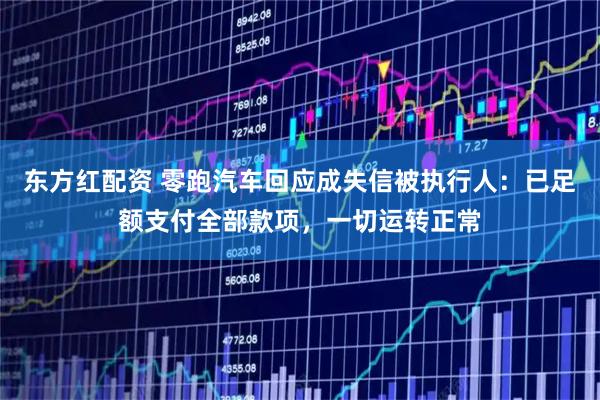 东方红配资 零跑汽车回应成失信被执行人：已足额支付全部款项，一切运转正常
