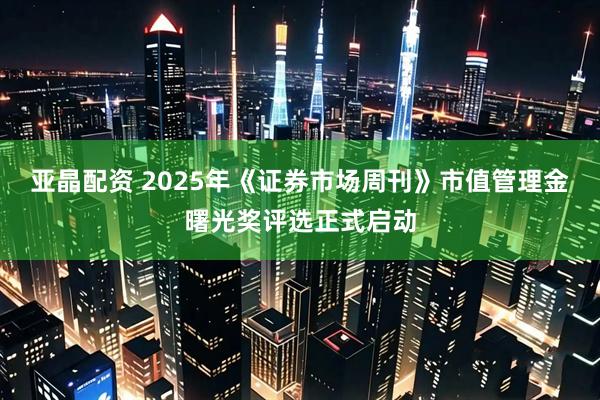 亚晶配资 2025年《证券市场周刊》市值管理金曙光奖评选正式启动