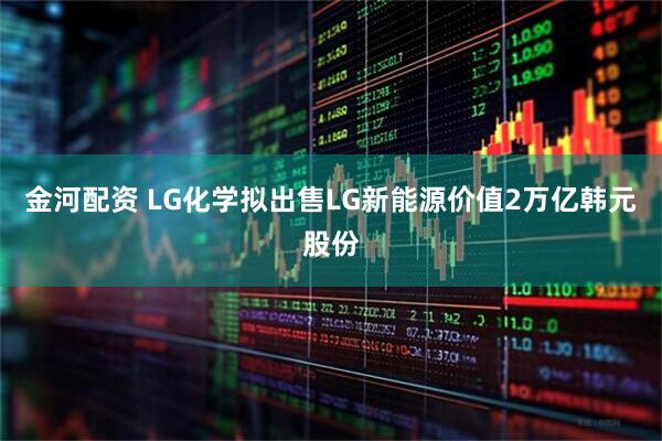 金河配资 LG化学拟出售LG新能源价值2万亿韩元股份