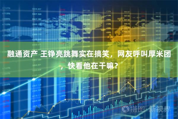 融通资产 王铮亮跳舞实在搞笑，网友呼叫厚米团，快看他在干嘛？