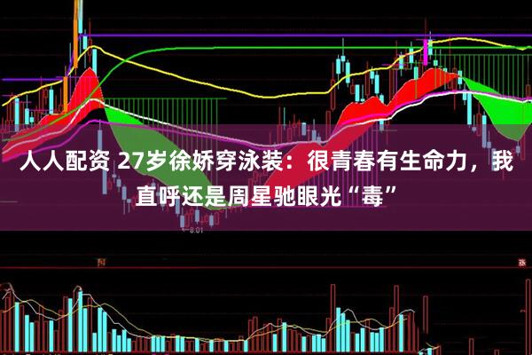 人人配资 27岁徐娇穿泳装：很青春有生命力，我直呼还是周星驰眼光“毒”