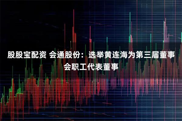 股股宝配资 会通股份：选举黄连海为第三届董事会职工代表董事