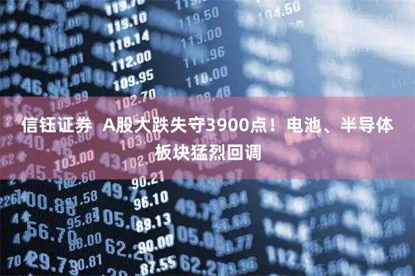 信钰证券  A股大跌失守3900点！电池、半导体板块猛烈回调