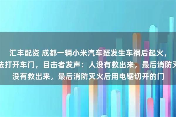 汇丰配资 成都一辆小米汽车疑发生车祸后起火，多名路人尝试救援无法打开车门，目击者发声：人没有救出来，最后消防灭火后用电锯切开的门