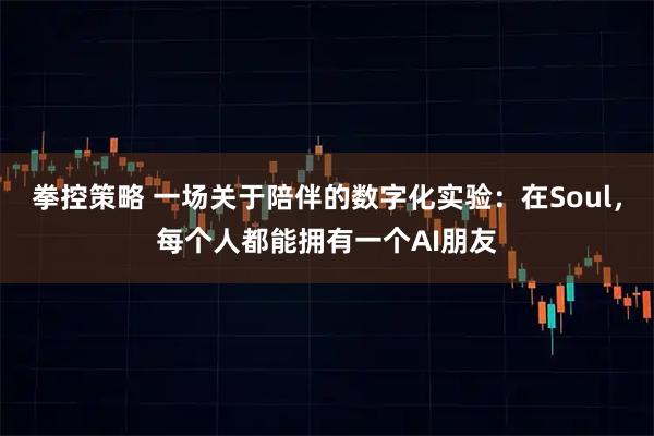 拳控策略 一场关于陪伴的数字化实验：在Soul，每个人都能拥有一个AI朋友