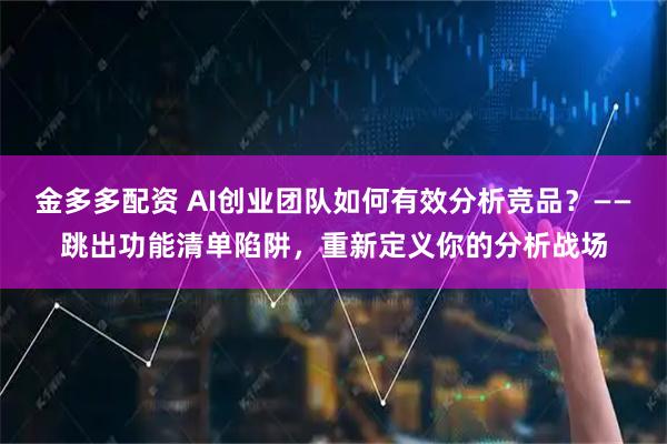 金多多配资 AI创业团队如何有效分析竞品？——跳出功能清单陷阱，重新定义你的分析战场