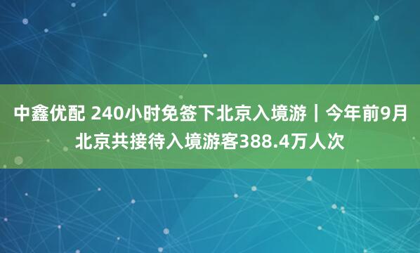 中鑫优配 240小时免签下北京入境游｜今年前9月北京共接待入境游客388.4万人次