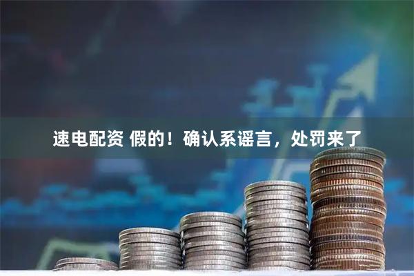 速电配资 假的！确认系谣言，处罚来了