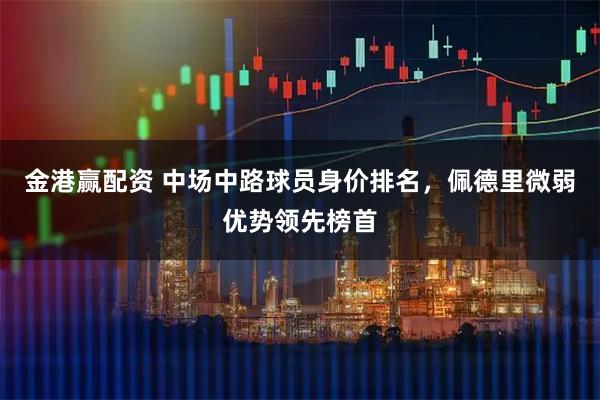 金港赢配资 中场中路球员身价排名，佩德里微弱优势领先榜首