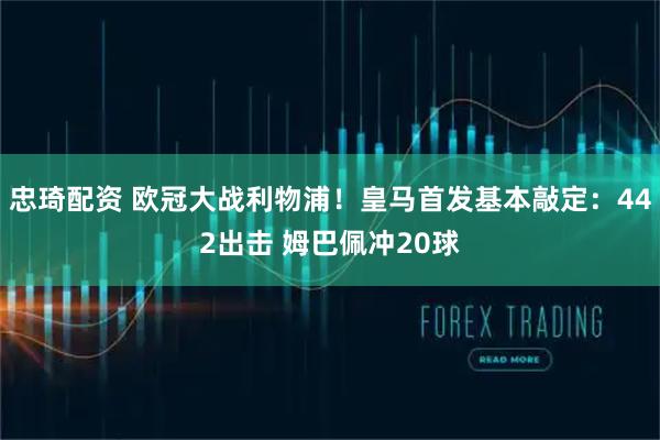 忠琦配资 欧冠大战利物浦！皇马首发基本敲定：442出击 姆巴佩冲20球