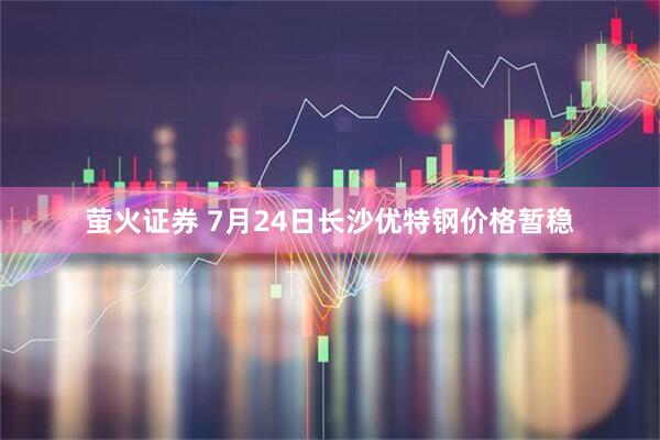 萤火证券 7月24日长沙优特钢价格暂稳