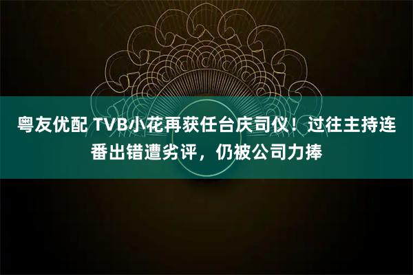 粤友优配 TVB小花再获任台庆司仪！过往主持连番出错遭劣评，仍被公司力捧