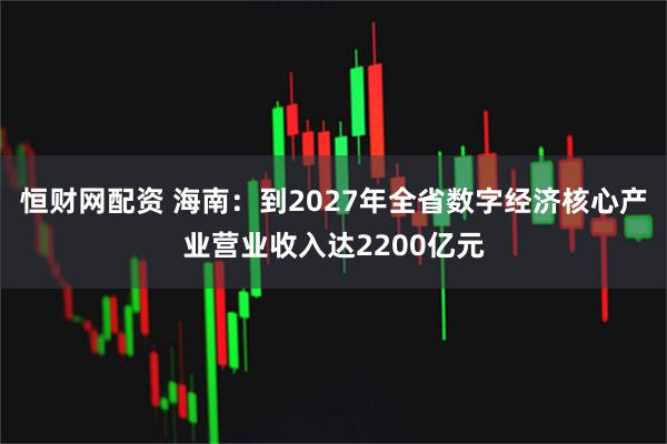 恒财网配资 海南：到2027年全省数字经济核心产业营业收入达2200亿元