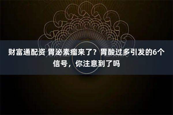 财富通配资 胃泌素瘤来了？胃酸过多引发的6个信号，你注意到了吗