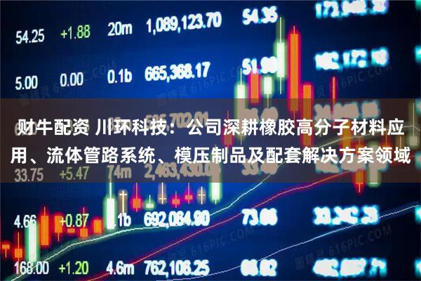 财牛配资 川环科技：公司深耕橡胶高分子材料应用、流体管路系统、模压制品及配套解决方案领域