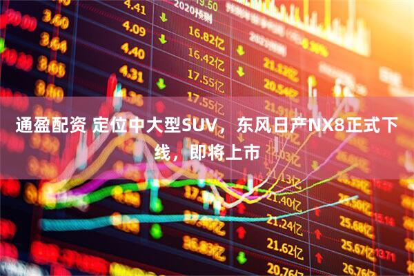 通盈配资 定位中大型SUV，东风日产NX8正式下线，即将上市