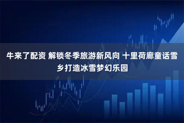 牛来了配资 解锁冬季旅游新风向 十里荷廊童话雪乡打造冰雪梦幻乐园