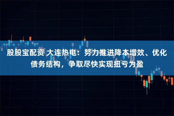 股股宝配资 大连热电:努力推进降本增效、优化债务结构,争取尽快实现扭亏为盈