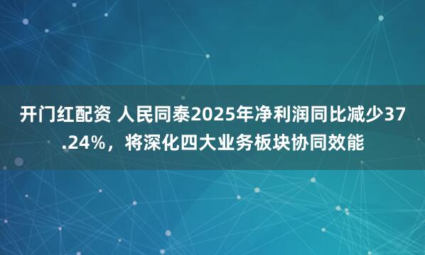 开门红配资 人民同泰2025年净利润同比减少37.24%，将深化四大业务板块协同效能