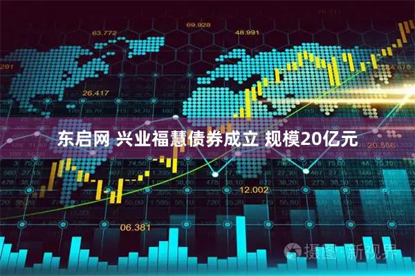 东启网 兴业福慧债券成立 规模20亿元